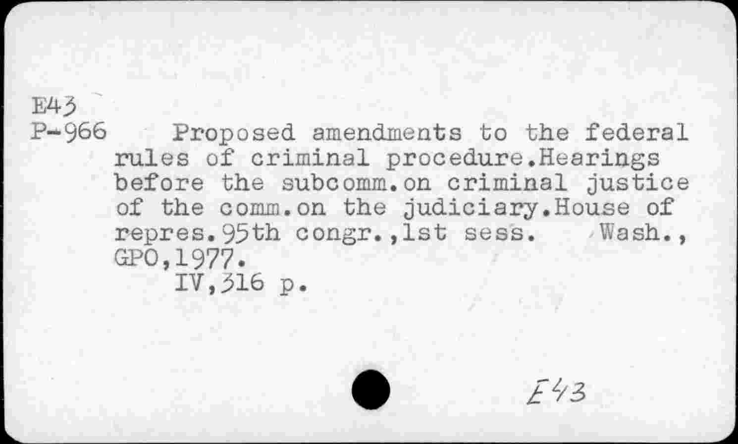 ﻿E43
P-966 Proposed amendments to the federal rules of criminal procedure.Hearings before the subcomm.on criminal justice of the comm.on the judiciary.House of repres.95th congr.,1st sess. Wash., GPO,1977.
IV,^16 p.